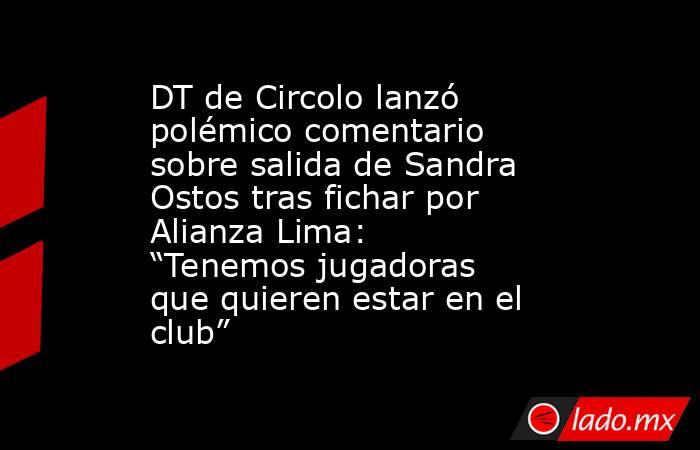 DT de Circolo lanzó polémico comentario  sobre salida de Sandra Ostos tras fichar por Alianza Lima: “Tenemos jugadoras que quieren estar en el club”. Noticias en tiempo real