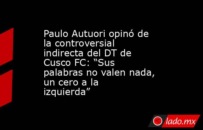 Paulo Autuori opinó de la controversial indirecta del DT de Cusco FC: “Sus palabras no valen nada, un cero a la izquierda”  . Noticias en tiempo real