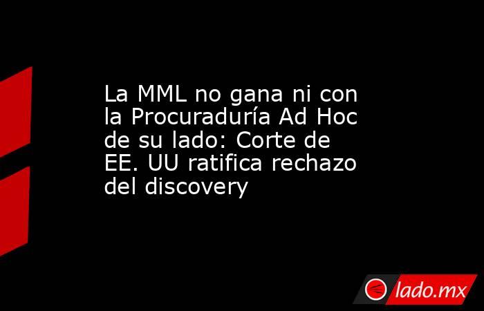 La MML no gana ni con la Procuraduría Ad Hoc de su lado: Corte de EE. UU ratifica rechazo del discovery. Noticias en tiempo real