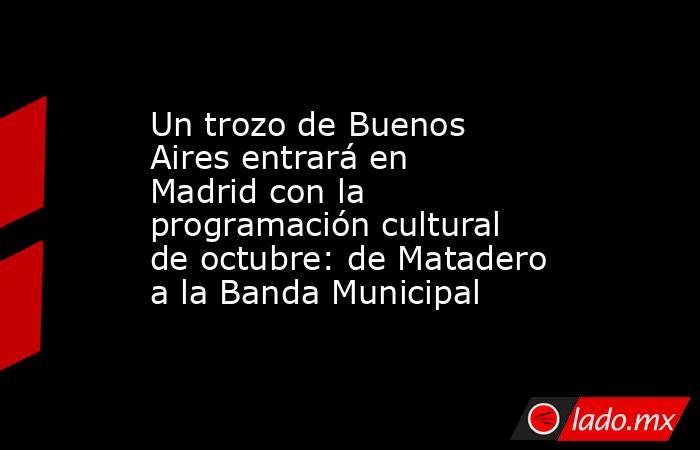 Un trozo de Buenos Aires entrará en Madrid con la programación cultural de octubre: de Matadero a la Banda Municipal. Noticias en tiempo real