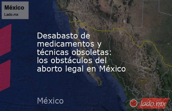 Desabasto de medicamentos y técnicas obsoletas: los obstáculos del aborto legal en México. Noticias en tiempo real