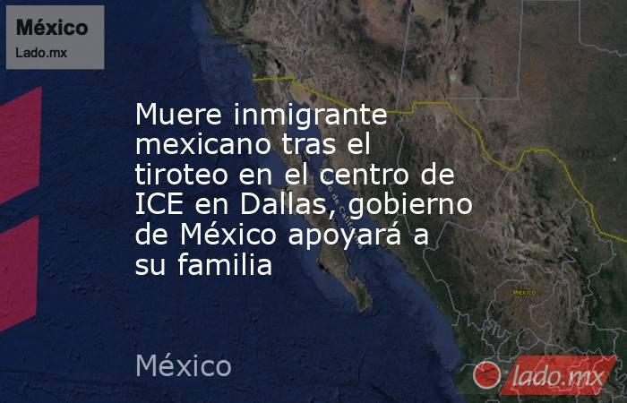 Muere inmigrante mexicano tras el tiroteo en el centro de ICE en Dallas, gobierno de México apoyará a su familia. Noticias en tiempo real