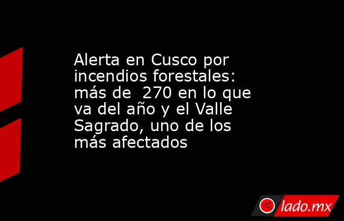 Alerta en Cusco por incendios forestales: más de  270 en lo que va del año y el Valle Sagrado, uno de los más afectados. Noticias en tiempo real