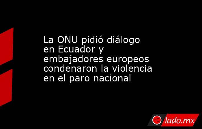 La ONU pidió diálogo en Ecuador y embajadores europeos condenaron la violencia en el paro nacional. Noticias en tiempo real