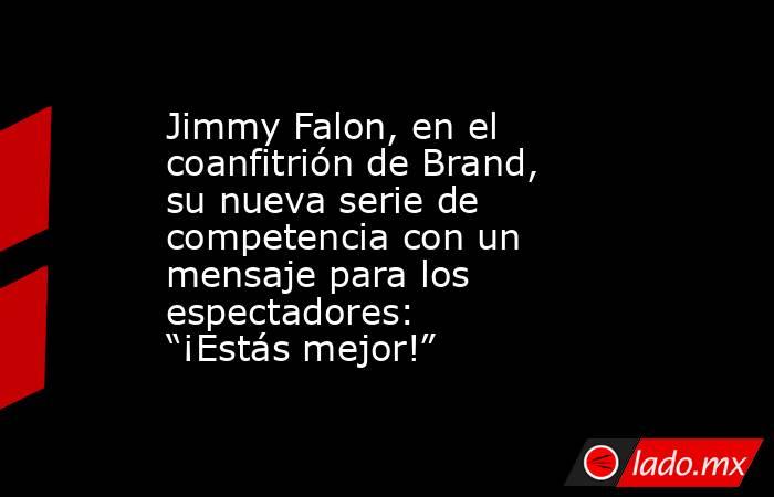 Jimmy Falon, en el coanfitrión de Brand, su nueva serie de competencia con un mensaje para los espectadores: “¡Estás mejor!”. Noticias en tiempo real