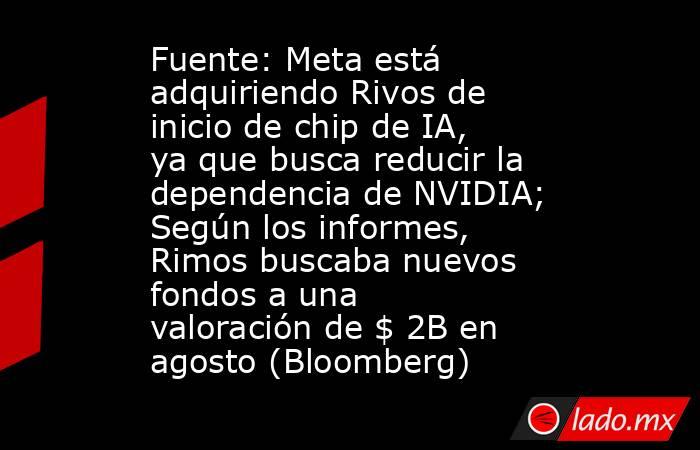 Fuente: Meta está adquiriendo Rivos de inicio de chip de IA, ya que busca reducir la dependencia de NVIDIA; Según los informes, Rimos buscaba nuevos fondos a una valoración de $ 2B en agosto (Bloomberg). Noticias en tiempo real
