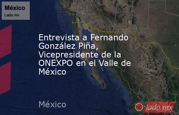 Entrevista a Fernando González Piña, Vicepresidente de la ONEXPO en el Valle de México. Noticias en tiempo real