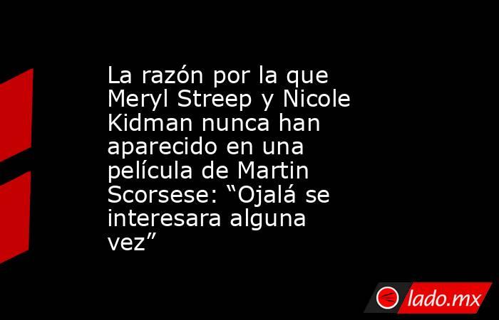 La razón por la que Meryl Streep y Nicole Kidman nunca han aparecido en una película de Martin Scorsese: “Ojalá se interesara alguna vez”. Noticias en tiempo real