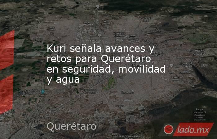 Kuri señala avances y retos para Querétaro en seguridad, movilidad y agua. Noticias en tiempo real