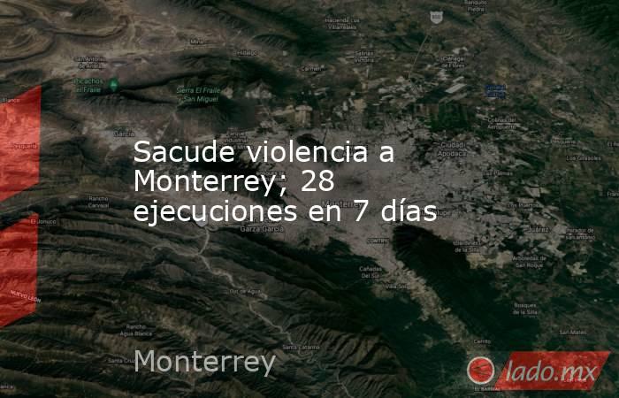 Sacude violencia a Monterrey; 28 ejecuciones en 7 días. Noticias en tiempo real
