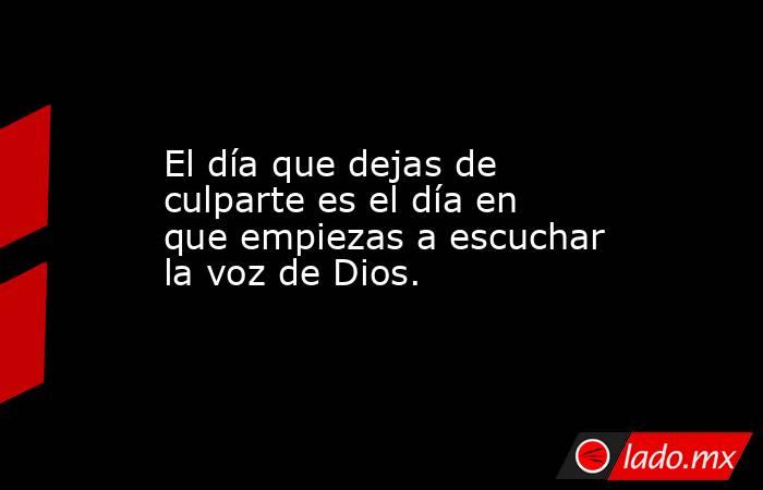 El día que dejas de culparte es el día en que empiezas a escuchar la voz de Dios.. Noticias en tiempo real