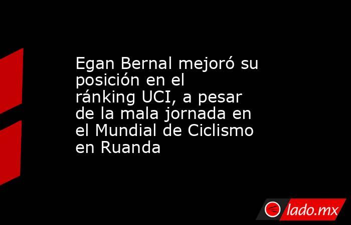 Egan Bernal mejoró su posición en el ránking UCI, a pesar de la mala jornada en el Mundial de Ciclismo en Ruanda. Noticias en tiempo real