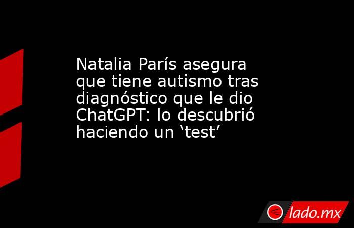 Natalia París asegura que tiene autismo tras diagnóstico que le dio ChatGPT: lo descubrió haciendo un ‘test’. Noticias en tiempo real