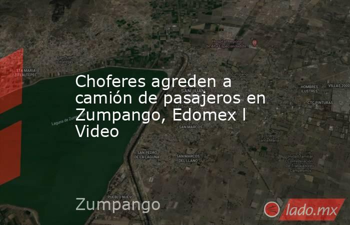 Choferes agreden a camión de pasajeros en Zumpango, Edomex l Video. Noticias en tiempo real