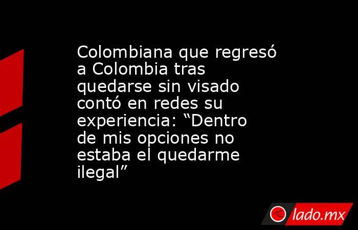 Colombiana que regresó a Colombia tras quedarse sin visado contó en redes su experiencia: “Dentro de mis opciones no estaba el quedarme ilegal”. Noticias en tiempo real