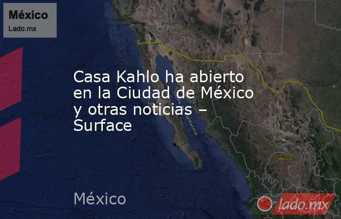 Casa Kahlo ha abierto en la Ciudad de México y otras noticias – Surface. Noticias en tiempo real