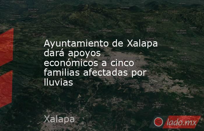Ayuntamiento de Xalapa dará apoyos económicos a cinco familias afectadas por lluvias. Noticias en tiempo real