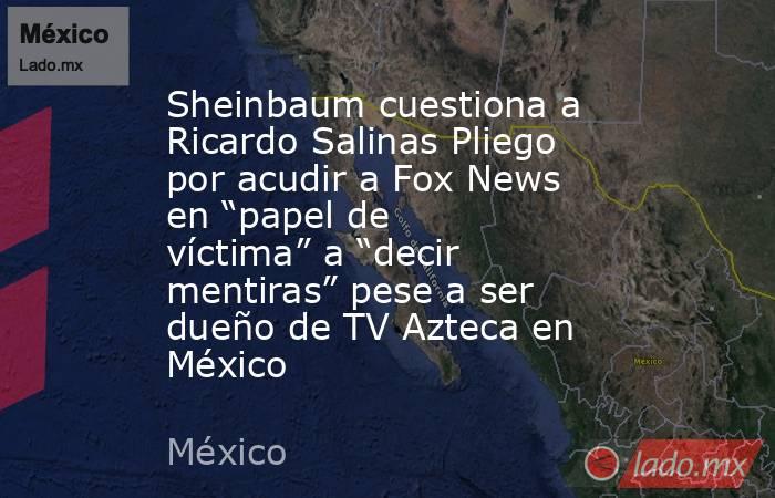 Sheinbaum cuestiona a Ricardo Salinas Pliego por acudir a Fox News en “papel de víctima” a “decir mentiras” pese a ser dueño de TV Azteca en México. Noticias en tiempo real