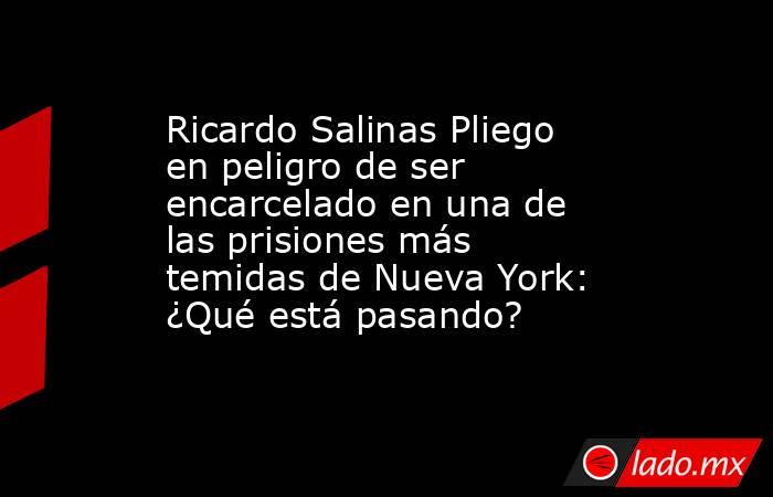Ricardo Salinas Pliego en peligro de ser encarcelado en una de las prisiones más temidas de Nueva York: ¿Qué está pasando? . Noticias en tiempo real