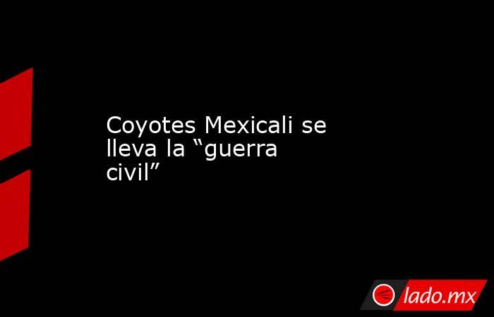 Coyotes Mexicali se lleva la “guerra civil”. Noticias en tiempo real