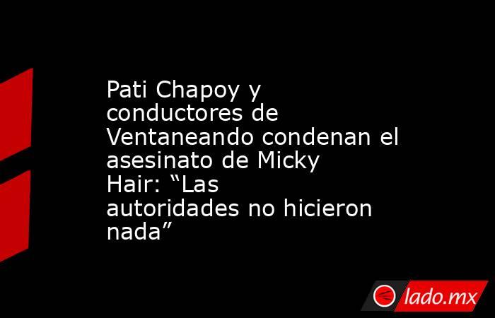 Pati Chapoy y conductores de Ventaneando condenan el asesinato de Micky Hair: “Las autoridades no hicieron nada”. Noticias en tiempo real