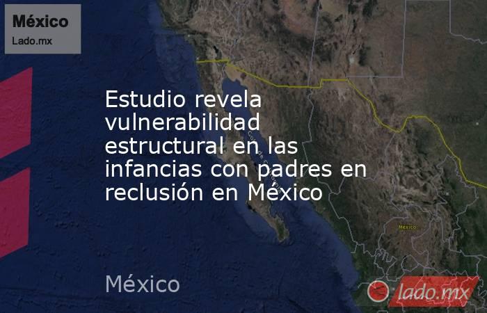 Estudio revela vulnerabilidad estructural en las infancias con padres en reclusión en México. Noticias en tiempo real