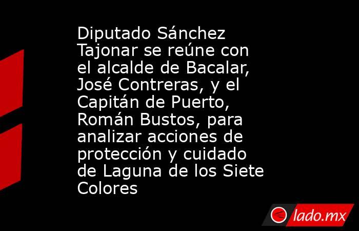 Diputado Sánchez Tajonar se reúne con el alcalde de Bacalar, José Contreras, y el Capitán de Puerto, Román Bustos, para analizar acciones de protección y cuidado de Laguna de los Siete Colores. Noticias en tiempo real