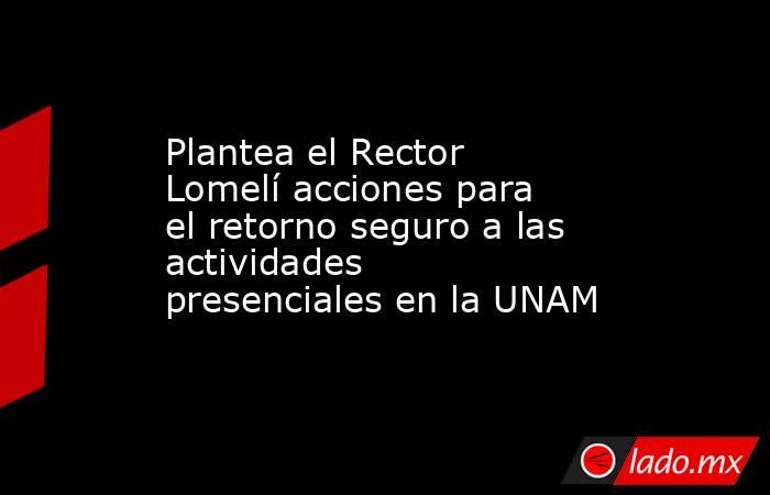 Plantea el Rector Lomelí acciones para el retorno seguro a las actividades presenciales en la UNAM. Noticias en tiempo real