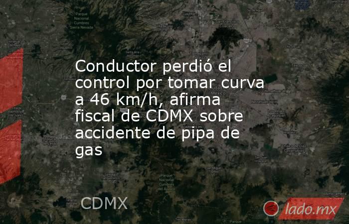 Conductor perdió el control por tomar curva a 46 km/h, afirma fiscal de CDMX sobre accidente de pipa de gas. Noticias en tiempo real