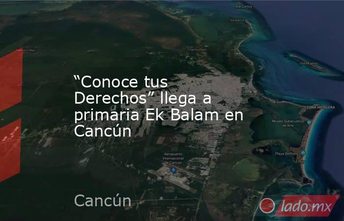“Conoce tus Derechos” llega a primaria Ek Balam en Cancún. Noticias en tiempo real