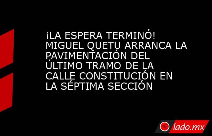 ¡LA ESPERA TERMINÓ! MIGUEL QUETU ARRANCA LA PAVIMENTACIÓN DEL ÚLTIMO TRAMO DE LA CALLE CONSTITUCIÓN EN LA SÉPTIMA SECCIÓN. Noticias en tiempo real
