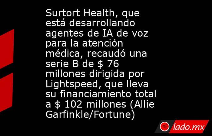 Surtort Health, que está desarrollando agentes de IA de voz para la atención médica, recaudó una serie B de $ 76 millones dirigida por Lightspeed, que lleva su financiamiento total a $ 102 millones (Allie Garfinkle/Fortune). Noticias en tiempo real