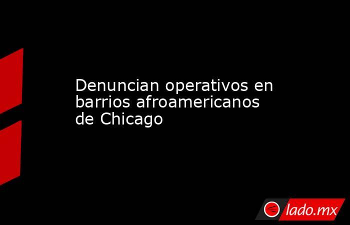 Denuncian operativos en barrios afroamericanos de Chicago. Noticias en tiempo real