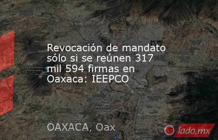 Revocación de mandato sólo si se reúnen 317 mil 594 firmas en Oaxaca: IEEPCO. Noticias en tiempo real