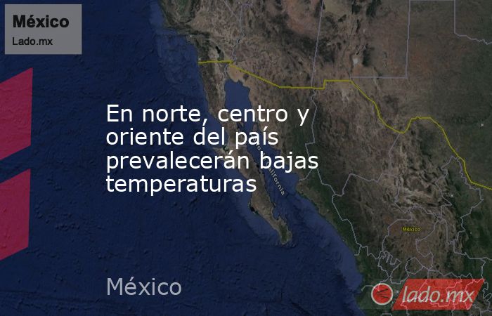 En norte, centro y oriente del país prevalecerán bajas temperaturas. Noticias en tiempo real