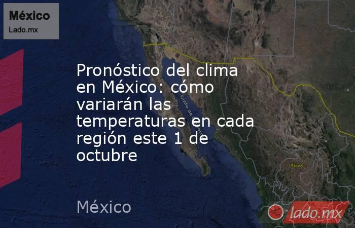 Pronóstico del clima en México: cómo variarán las temperaturas en cada región este 1 de octubre. Noticias en tiempo real