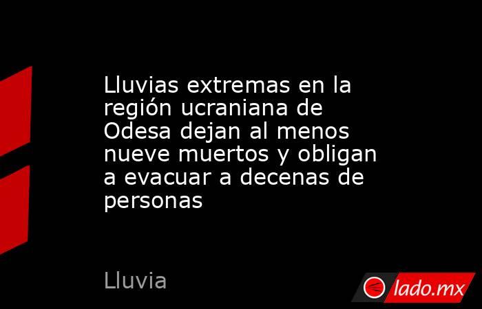 Lluvias extremas en la región ucraniana de Odesa dejan al menos nueve muertos y obligan a evacuar a decenas de personas. Noticias en tiempo real