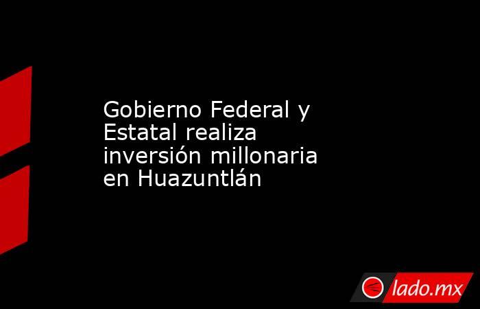 Gobierno Federal y Estatal realiza inversión millonaria  en Huazuntlán. Noticias en tiempo real