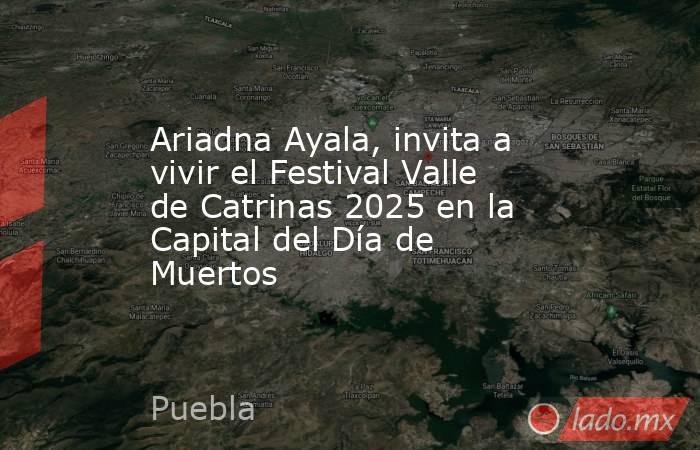 Ariadna Ayala, invita a vivir el Festival Valle de Catrinas 2025 en la Capital del Día de Muertos. Noticias en tiempo real