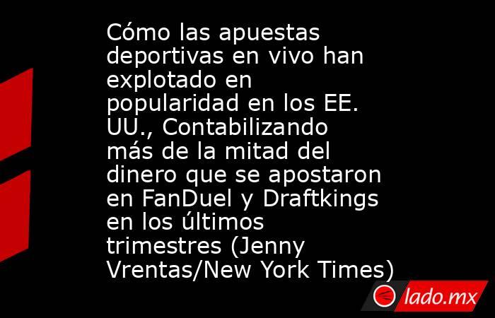 Cómo las apuestas deportivas en vivo han explotado en popularidad en los EE. UU., Contabilizando más de la mitad del dinero que se apostaron en FanDuel y Draftkings en los últimos trimestres (Jenny Vrentas/New York Times). Noticias en tiempo real