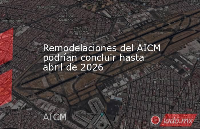 Remodelaciones del AICM podrían concluir hasta abril de 2026. Noticias en tiempo real