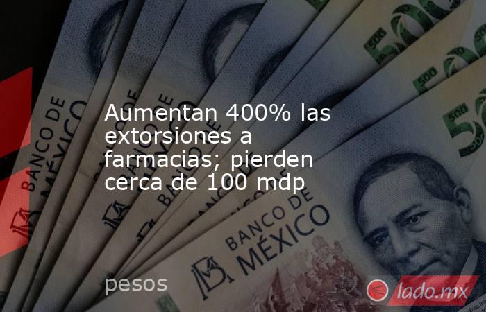 Aumentan 400% las extorsiones a farmacias; pierden cerca de 100 mdp. Noticias en tiempo real