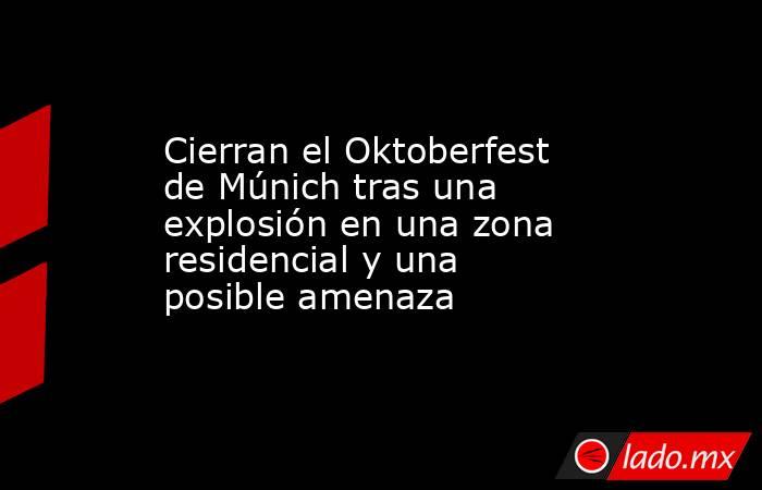 Cierran el Oktoberfest de Múnich tras una explosión en una zona residencial y una posible amenaza. Noticias en tiempo real