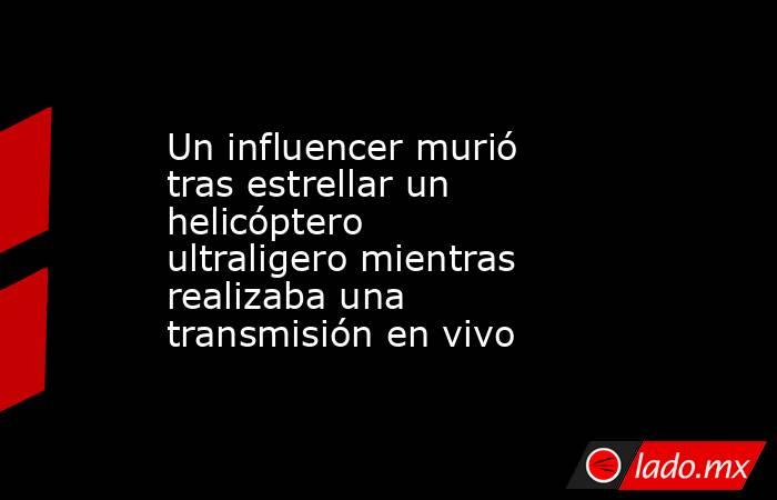 Un influencer murió tras estrellar un helicóptero ultraligero mientras realizaba una transmisión en vivo . Noticias en tiempo real
