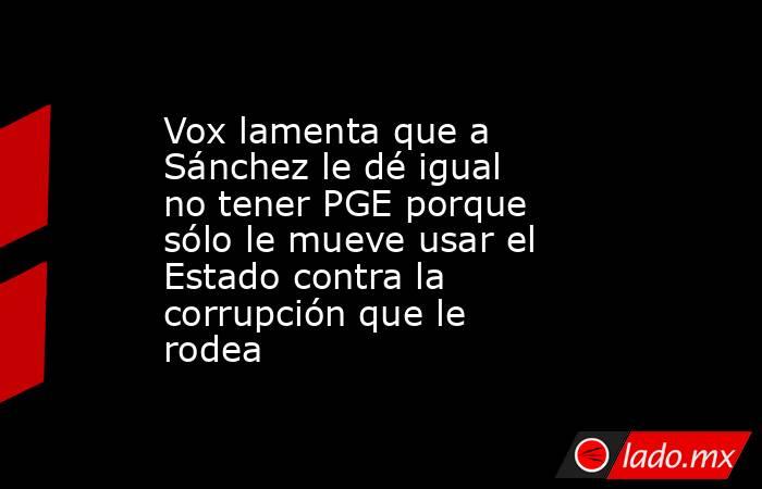 Vox lamenta que a Sánchez le dé igual no tener PGE porque sólo le mueve usar el Estado contra la corrupción que le rodea. Noticias en tiempo real