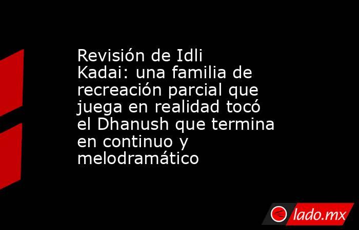 Revisión de Idli Kadai: una familia de recreación parcial que juega en realidad tocó el Dhanush que termina en continuo y melodramático. Noticias en tiempo real
