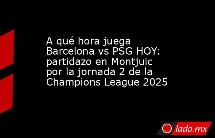 A qué hora juega Barcelona vs PSG HOY: partidazo en Montjuic por la jornada 2 de la Champions League 2025. Noticias en tiempo real