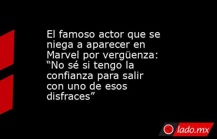 El famoso actor que se niega a aparecer en Marvel por vergüenza: “No sé si tengo la confianza para salir con uno de esos disfraces”. Noticias en tiempo real