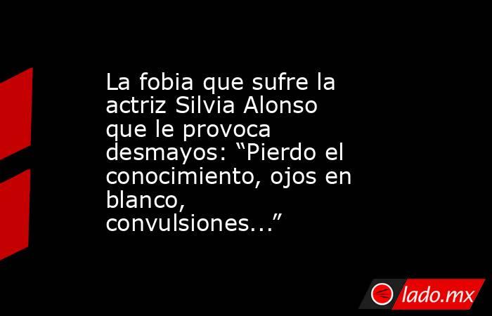La fobia que sufre la actriz Silvia Alonso que le provoca desmayos: “Pierdo el conocimiento, ojos en blanco, convulsiones...”. Noticias en tiempo real