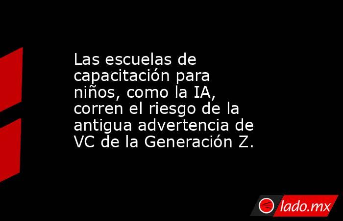 Las escuelas de capacitación para niños, como la IA, corren el riesgo de la antigua advertencia de VC de la Generación Z.. Noticias en tiempo real